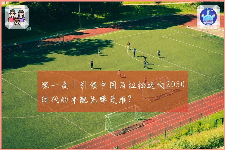 深一度｜引领中国马拉松迈向2050时代的丰配先锋是谁？