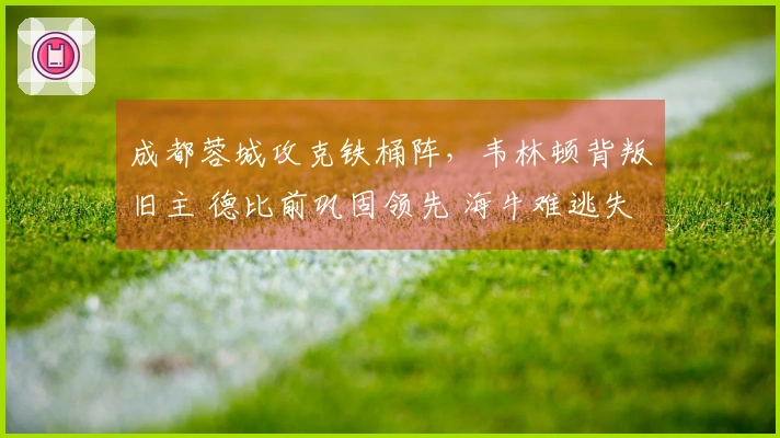 成都蓉城攻克铁桶阵，韦林顿背叛旧主 德比前巩固领先 海牛难逃失利