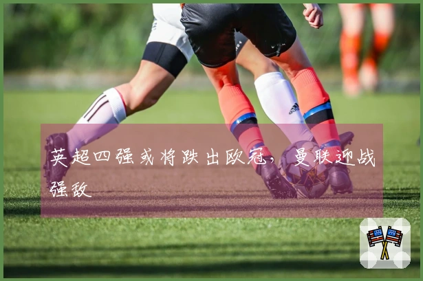 英超四强或将跌出欧冠，曼联迎战强敌