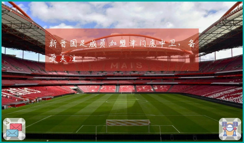 新晋国足成员加盟津门虎中卫，备受关注