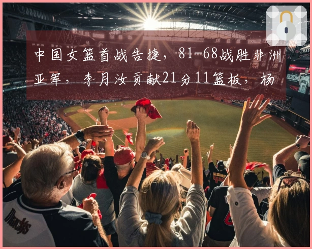 中国女篮首战告捷，81-68战胜非洲亚军，李月汝贡献21分11篮板，杨舒予斩获14分5篮板7助攻
