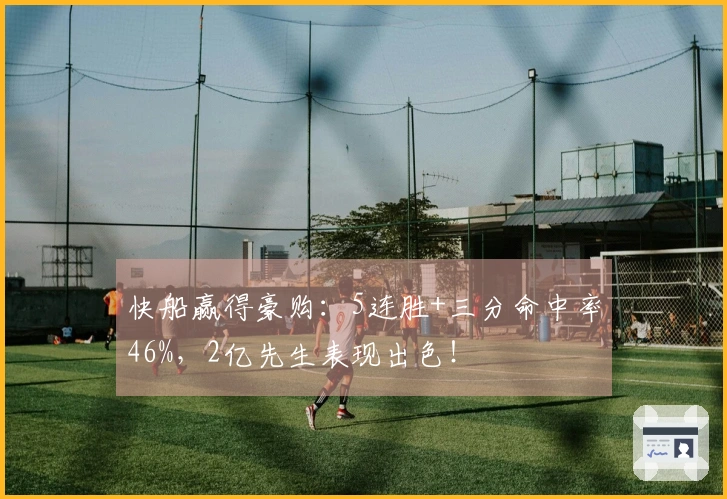 快船赢得豪购：5连胜+三分命中率46%，2亿先生表现出色！