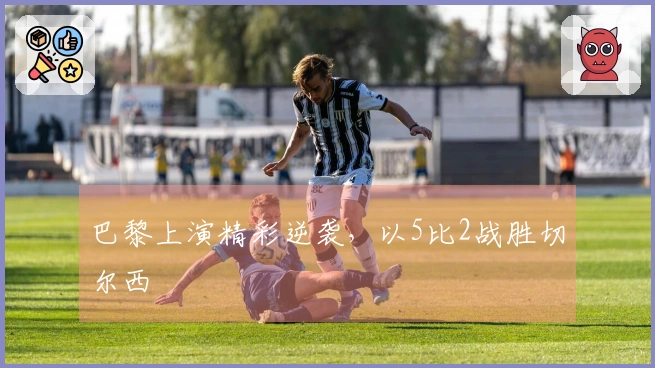 巴黎上演精彩逆袭，以5比2战胜切尔西