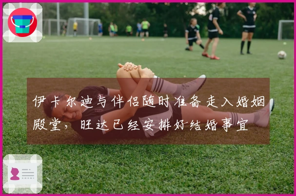 伊卡尔迪与伴侣随时准备走入婚姻殿堂，旺达已经安排好结婚事宜