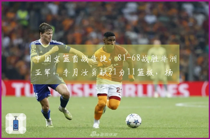 中国女篮首战告捷，81-68战胜非洲亚军，李月汝贡献21分11篮板，杨舒予斩获14分5篮板7助攻