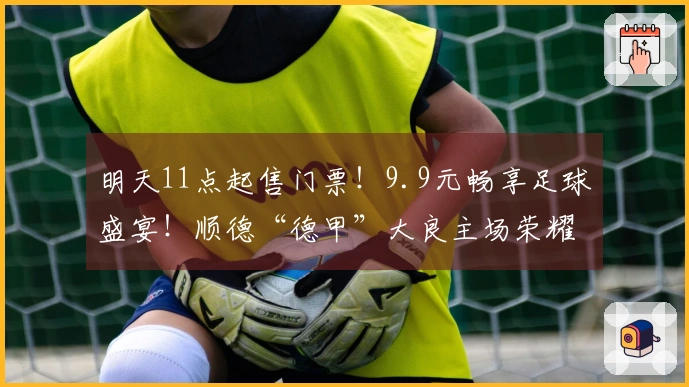 明天11点起售门票！9.9元畅享足球盛宴！顺德“德甲”大良主场荣耀等你来体验！