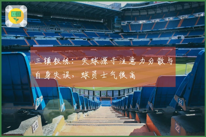 三镇教练：失球源于注意力分散与自身失误，球员士气很高