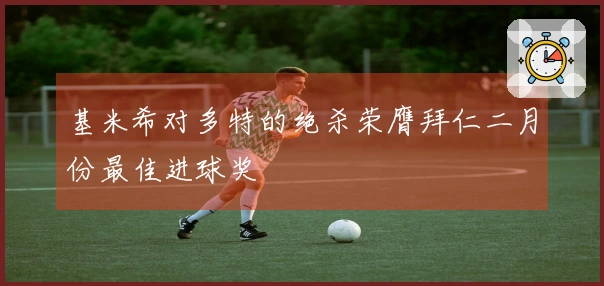 基米希对多特的绝杀荣膺拜仁二月份最佳进球奖