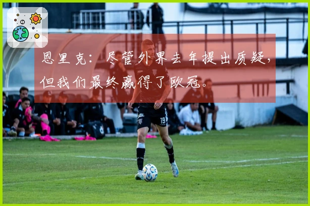 恩里克：尽管外界去年提出质疑，但我们最终赢得了欧冠。