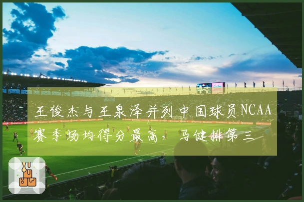 王俊杰与王泉泽并列中国球员NCAA赛季场均得分最高，马健排第三