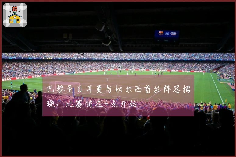 巴黎圣日耳曼与切尔西首发阵容揭晓，比赛将在4点开始