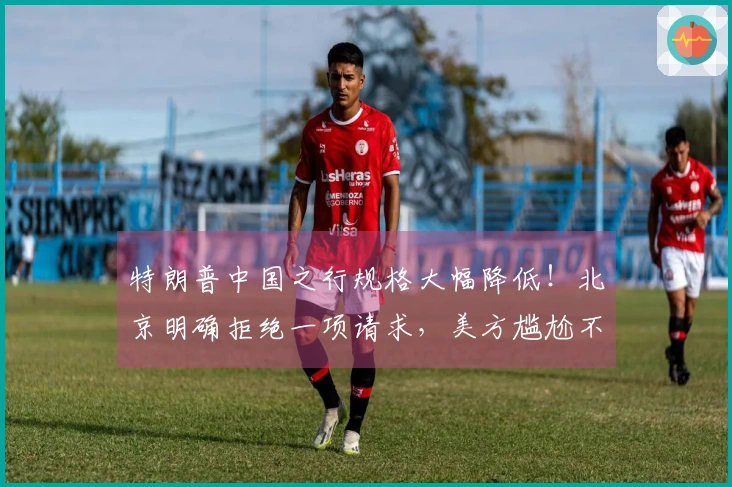 特朗普中国之行规格大幅降低！北京明确拒绝一项请求，美方尴尬不已