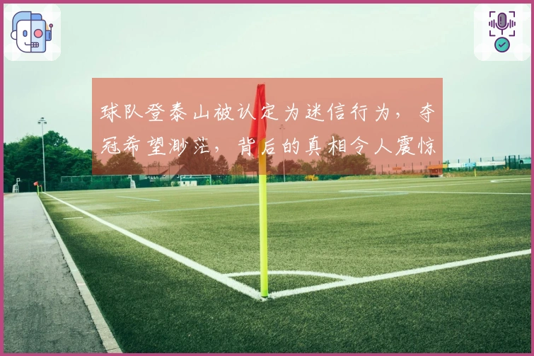 球队登泰山被认定为迷信行为,夺冠希望渺茫,背后的真相令人震惊!