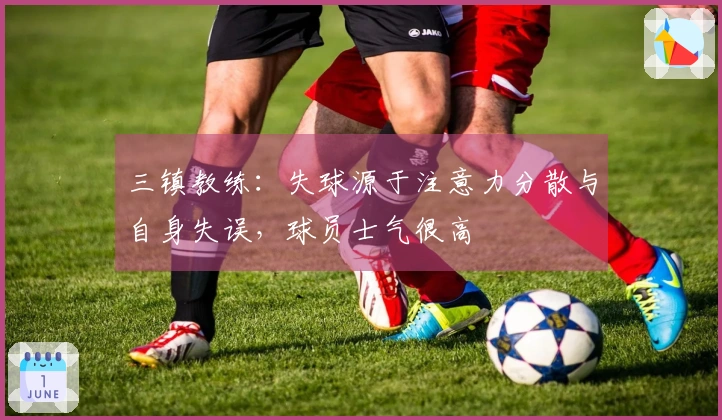 三镇教练：失球源于注意力分散与自身失误，球员士气很高