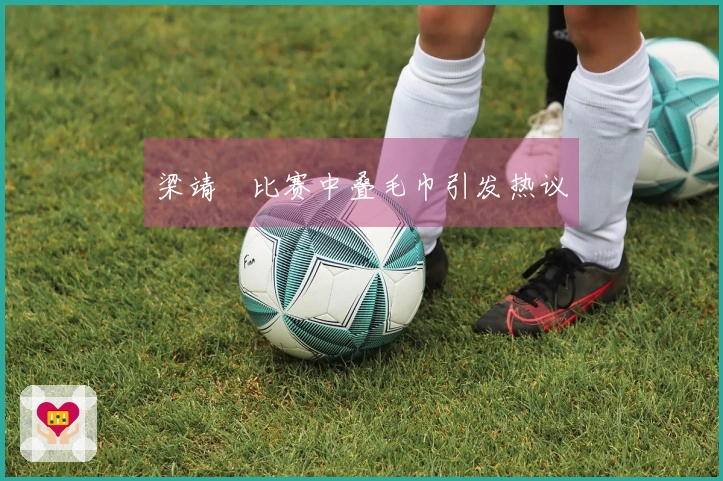 梁靖崑比赛中叠毛巾引发热议