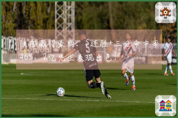 快船赢得豪购：5连胜+三分命中率46%，2亿先生表现出色！