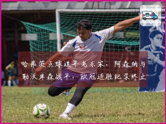 哈弗茨点球追平老东家，阿森纳与勒沃库森战平，欧冠连胜纪录终止