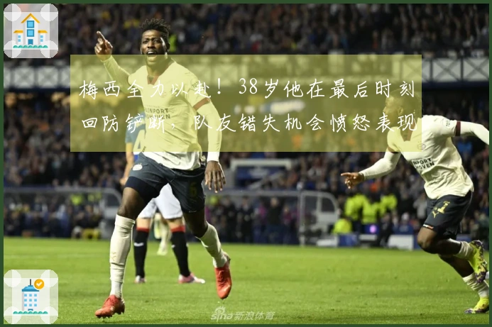 梅西全力以赴！38岁他在最后时刻回防铲断，队友错失机会愤怒表现无奈