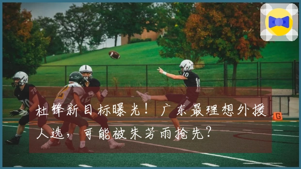 杜锋新目标曝光！广东最理想外援人选，可能被朱芳雨抢先？