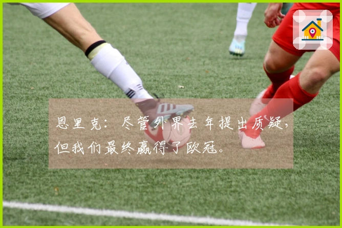 恩里克：尽管外界去年提出质疑，但我们最终赢得了欧冠。