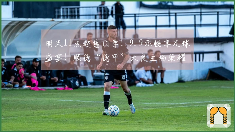 明天11点起售门票！9.9元畅享足球盛宴！顺德“德甲”大良主场荣耀等你来体验！