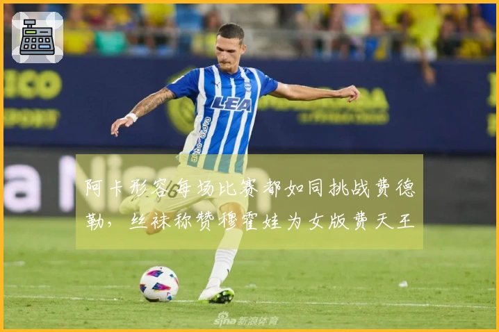 阿卡形容每场比赛都如同挑战费德勒，丝袜称赞穆霍娃为女版费天王