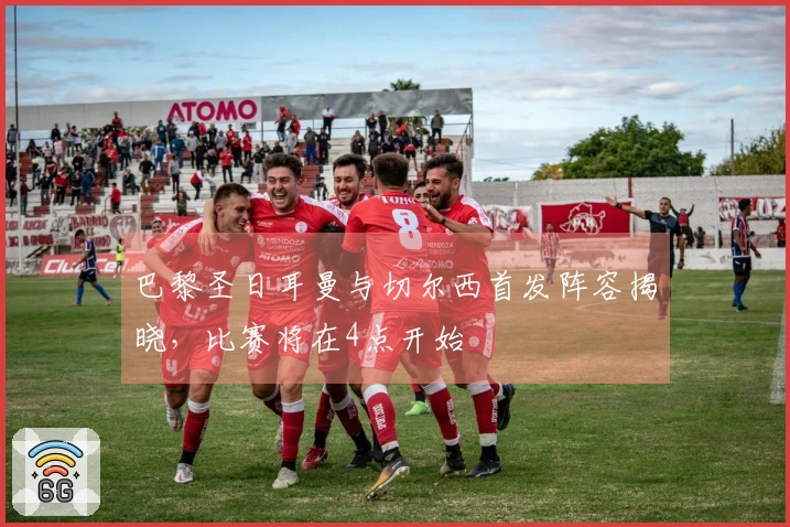 巴黎圣日耳曼与切尔西首发阵容揭晓，比赛将在4点开始