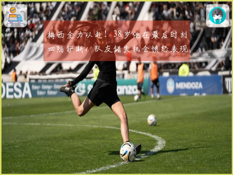 梅西全力以赴！38岁他在最后时刻回防铲断，队友错失机会愤怒表现无奈