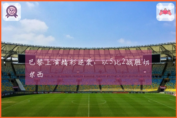 巴黎上演精彩逆袭，以5比2战胜切尔西